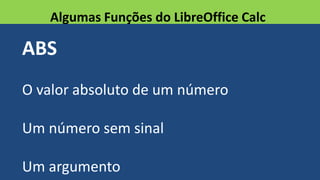 ABS
O valor absoluto de um número
Um número sem sinal
Um argumento
Algumas Funções do LibreOffice Calc
 
