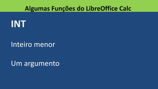 INT
Inteiro menor
Um argumento
Algumas Funções do LibreOffice Calc
 