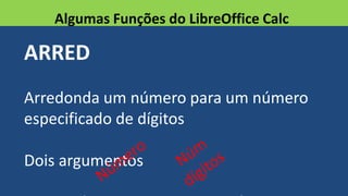 ARRED
Arredonda um número para um número
especificado de dígitos
Dois argumentos
Algumas Funções do LibreOffice Calc
 