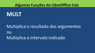 MULT
Multiplica o resultado dos argumentos
ou
Multiplica o intervalo indicado
Algumas Funções do LibreOffice Calc
 