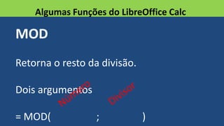 MOD
Retorna o resto da divisão.
Dois argumentos
= MOD( ; )
Algumas Funções do LibreOffice Calc
 