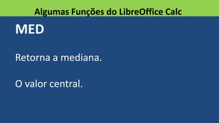 MED
Retorna a mediana.
O valor central.
Algumas Funções do LibreOffice Calc
 