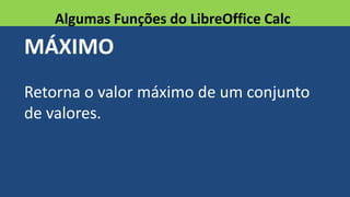 MÁXIMO
Retorna o valor máximo de um conjunto
de valores.
Algumas Funções do LibreOffice Calc
 
