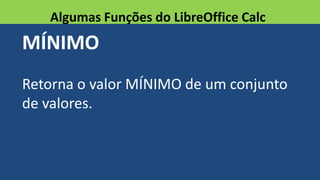 MÍNIMO
Retorna o valor MÍNIMO de um conjunto
de valores.
Algumas Funções do LibreOffice Calc
 