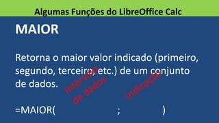 MAIOR
Retorna o maior valor indicado (primeiro,
segundo, terceiro, etc.) de um conjunto
de dados.
=MAIOR( ; )
Algumas Funções do LibreOffice Calc
 