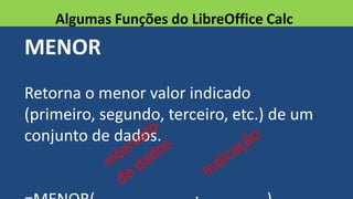 MENOR
Retorna o menor valor indicado
(primeiro, segundo, terceiro, etc.) de um
conjunto de dados.
Algumas Funções do LibreOffice Calc
 