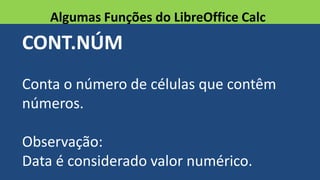 CONT.NÚM
Conta o número de células que contêm
números.
Observação:
Data é considerado valor numérico.
Algumas Funções do LibreOffice Calc
 