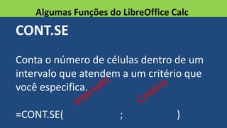 CONT.SE
Conta o número de células dentro de um
intervalo que atendem a um critério que
você especifica.
=CONT.SE( ; )
Algumas Funções do LibreOffice Calc
 