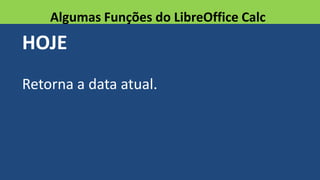 HOJE
Retorna a data atual.
Algumas Funções do LibreOffice Calc
 