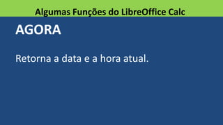 AGORA
Retorna a data e a hora atual.
Algumas Funções do LibreOffice Calc
 