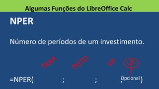 NPER
Número de períodos de um investimento.
=NPER( ; ; ; )
Algumas Funções do LibreOffice Calc
Opcional
 