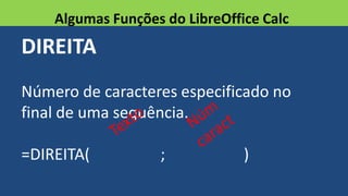 DIREITA
Número de caracteres especificado no
final de uma sequência.
=DIREITA( ; )
Algumas Funções do LibreOffice Calc
 