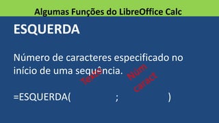 ESQUERDA
Número de caracteres especificado no
início de uma sequência.
=ESQUERDA( ; )
Algumas Funções do LibreOffice Calc
 