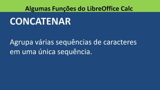 CONCATENAR
Agrupa várias sequências de caracteres
em uma única sequência.
Algumas Funções do LibreOffice Calc
 