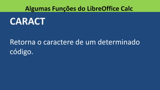 CARACT
Retorna o caractere de um determinado
código.
Algumas Funções do LibreOffice Calc
 