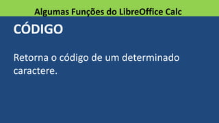 CÓDIGO
Retorna o código de um determinado
caractere.
Algumas Funções do LibreOffice Calc
 
