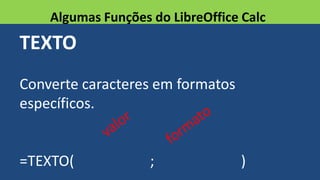 TEXTO
Converte caracteres em formatos
específicos.
=TEXTO( ; )
Algumas Funções do LibreOffice Calc
 