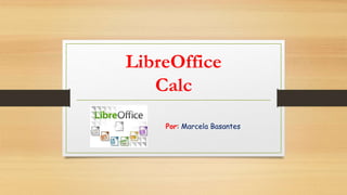 LibreOffice
Calc
Por: Marcela Basantes
 