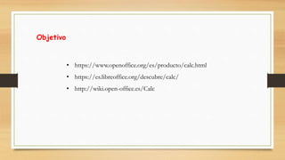 Objetivo
• https://www.openoffice.org/es/producto/calc.html
• https://es.libreoffice.org/descubre/calc/
• http://wiki.open-office.es/Calc
