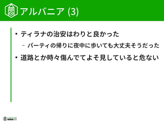 アルバニア (3)
●
ティラナの治安はわりと良かった
– パーティの帰りに夜中に歩いても大丈夫そうだった
●
道路とか時々傷んでてよそ見していると危ない
 