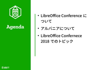 Agenda
●
LibreOffice Conference に
ついて
●
アルバニアについて
●
LibreOffice Confernece
2018 でのトピック
 