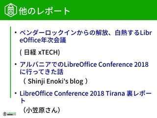 他のレポート
●
ベンダーロックインからの解放、白熱するLibr
eOffice年次会議
( 日経 xTECH)
●
アルバニアでのLibreOffice Conference 2018
に行ってきた話
（ Shinji Enoki's blog ）
●
LibreOffice Conference 2018 Tirana 裏レポー
ト
（小笠原さん）
 