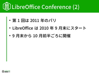 LibreOffice Conference (2)
●
第 1 回は 2011 年のパリ
●
LibreOffice は 2010 年 9 月末にスタート
●
9 月末から 10 月前半ごろに開催
 
