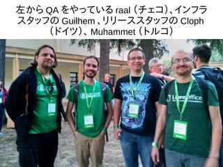 左から QA をやっている raal （チェコ）、インフラ
スタッフの Guilhem 、リリーススタッフの Cloph
（ドイツ）、 Muhammet （トルコ）
 