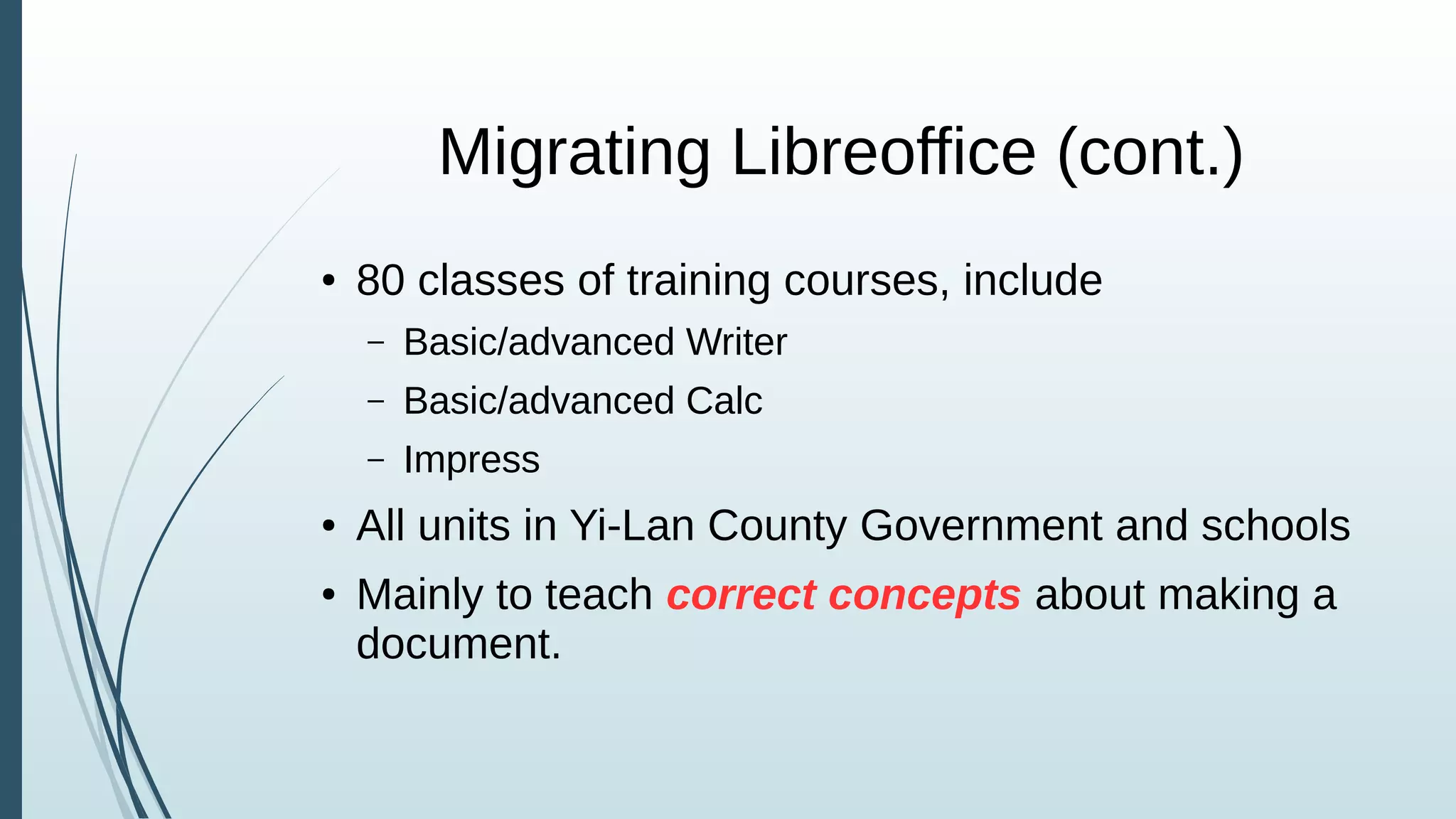 Migrating Libreoffice (cont.)
● 80 classes of training courses, include
– Basic/advanced Writer
– Basic/advanced Calc
– Impress
● All units in Yi-Lan County Government and schools
● Mainly to teach correct concepts about making a
document.
 