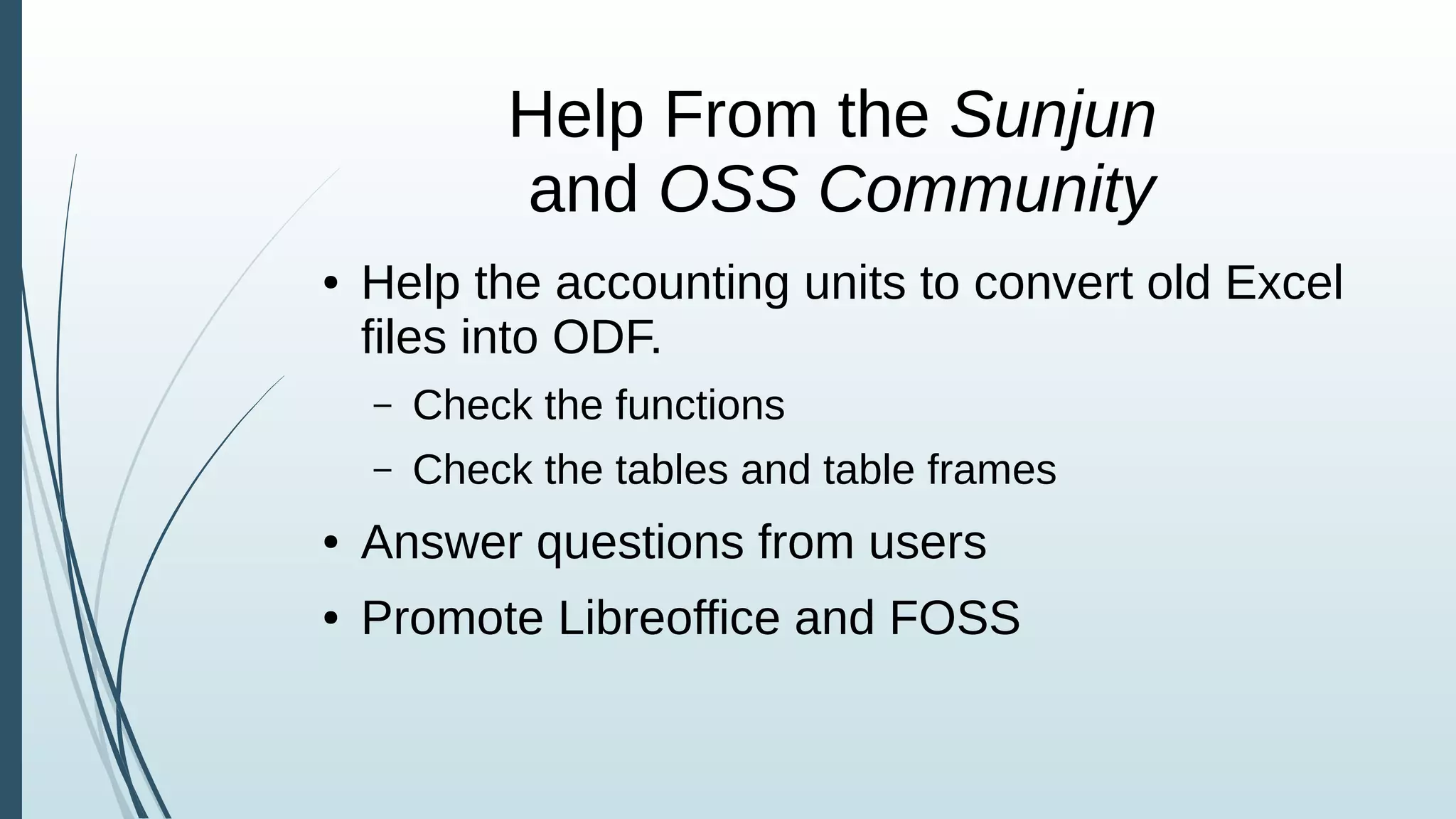 Help From the Sunjun
and OSS Community
● Help the accounting units to convert old Excel
files into ODF.
– Check the functions
– Check the tables and table frames
● Answer questions from users
● Promote Libreoffice and FOSS
 