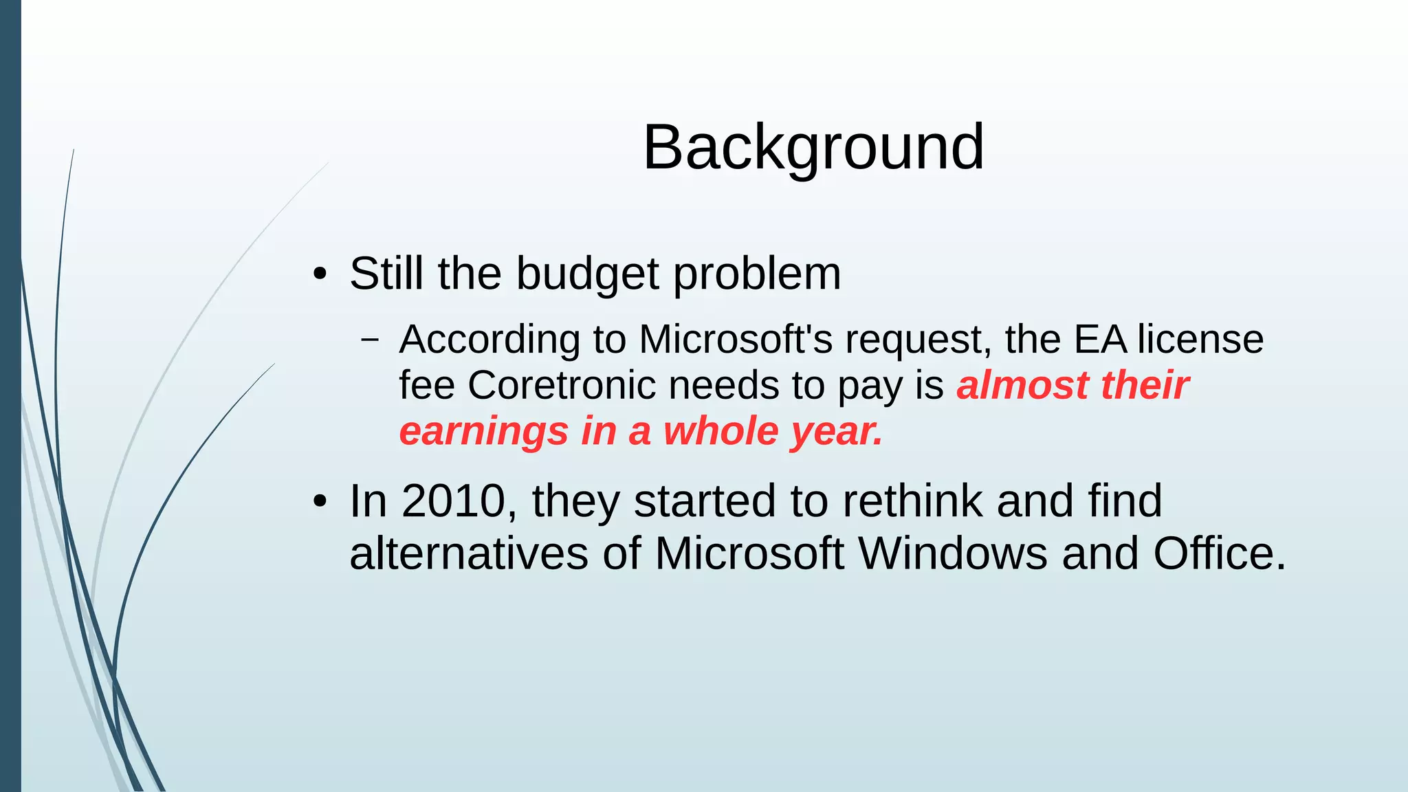Background
● Still the budget problem
– According to Microsoft's request, the EA license
fee Coretronic needs to pay is almost their
earnings in a whole year.
● In 2010, they started to rethink and find
alternatives of Microsoft Windows and Office.
 
