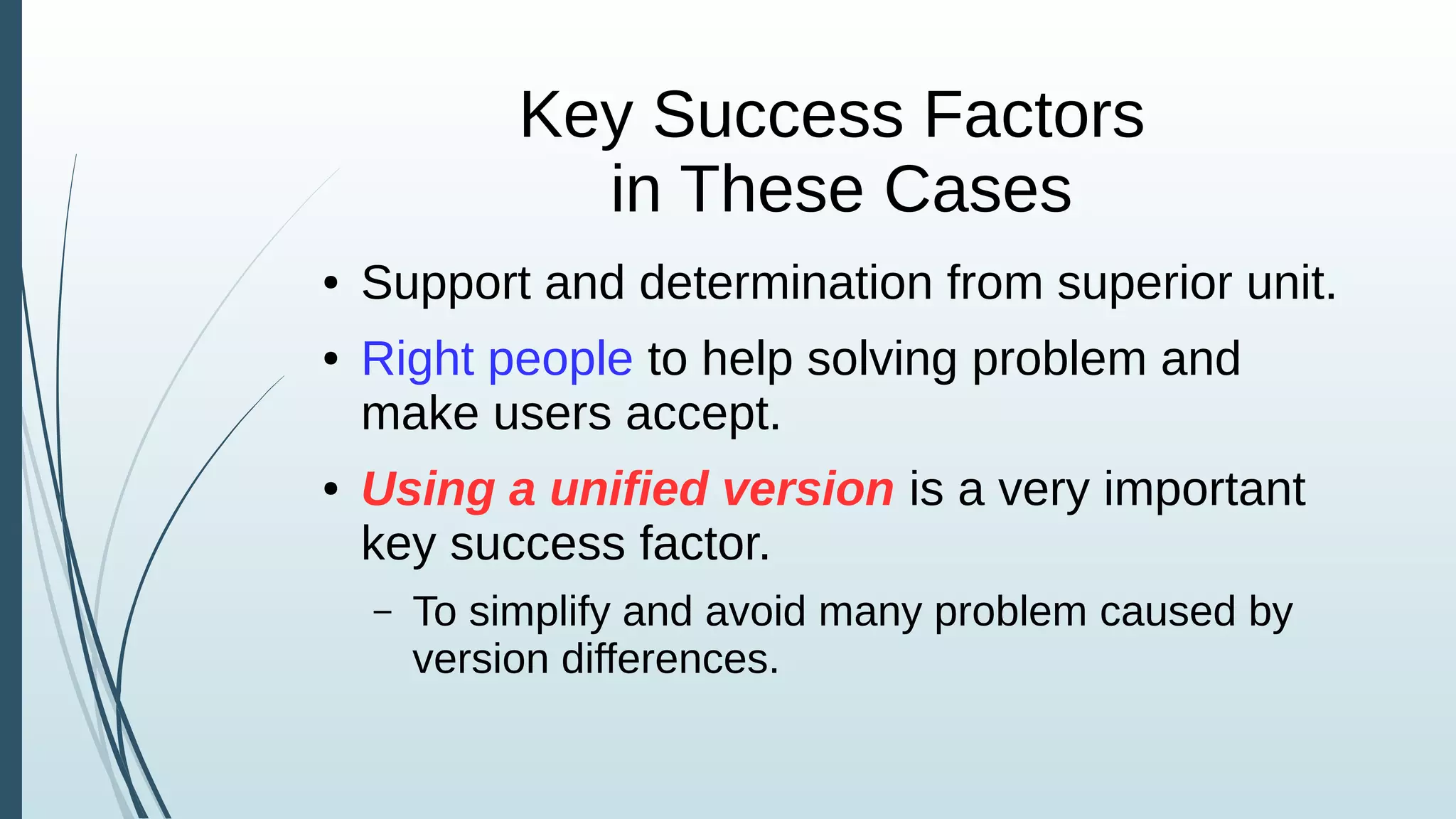 Key Success Factors
in These Cases
● Support and determination from superior unit.
● Right people to help solving problem and
make users accept.
● Using a unified version is a very important
key success factor.
– To simplify and avoid many problem caused by
version differences.
 