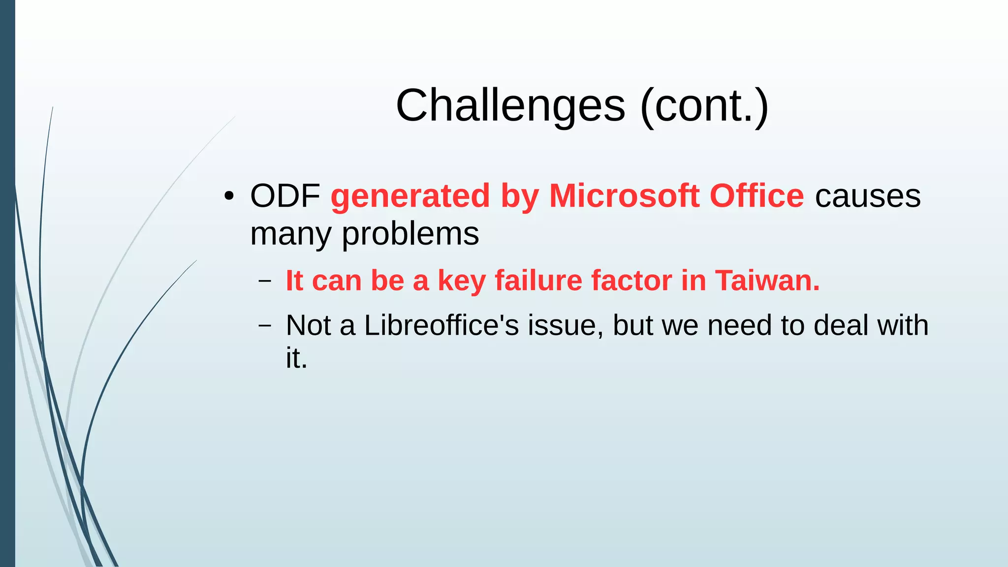 Challenges (cont.)
● ODF generated by Microsoft Office causes
many problems
– It can be a key failure factor in Taiwan.
– Not a Libreoffice's issue, but we need to deal with
it.
 