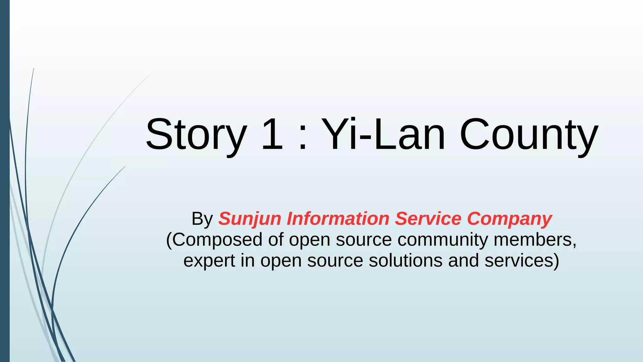Story 1 : Yi-Lan County
By Sunjun Information Service Company
(Composed of open source community members,
expert in open source solutions and services)
 