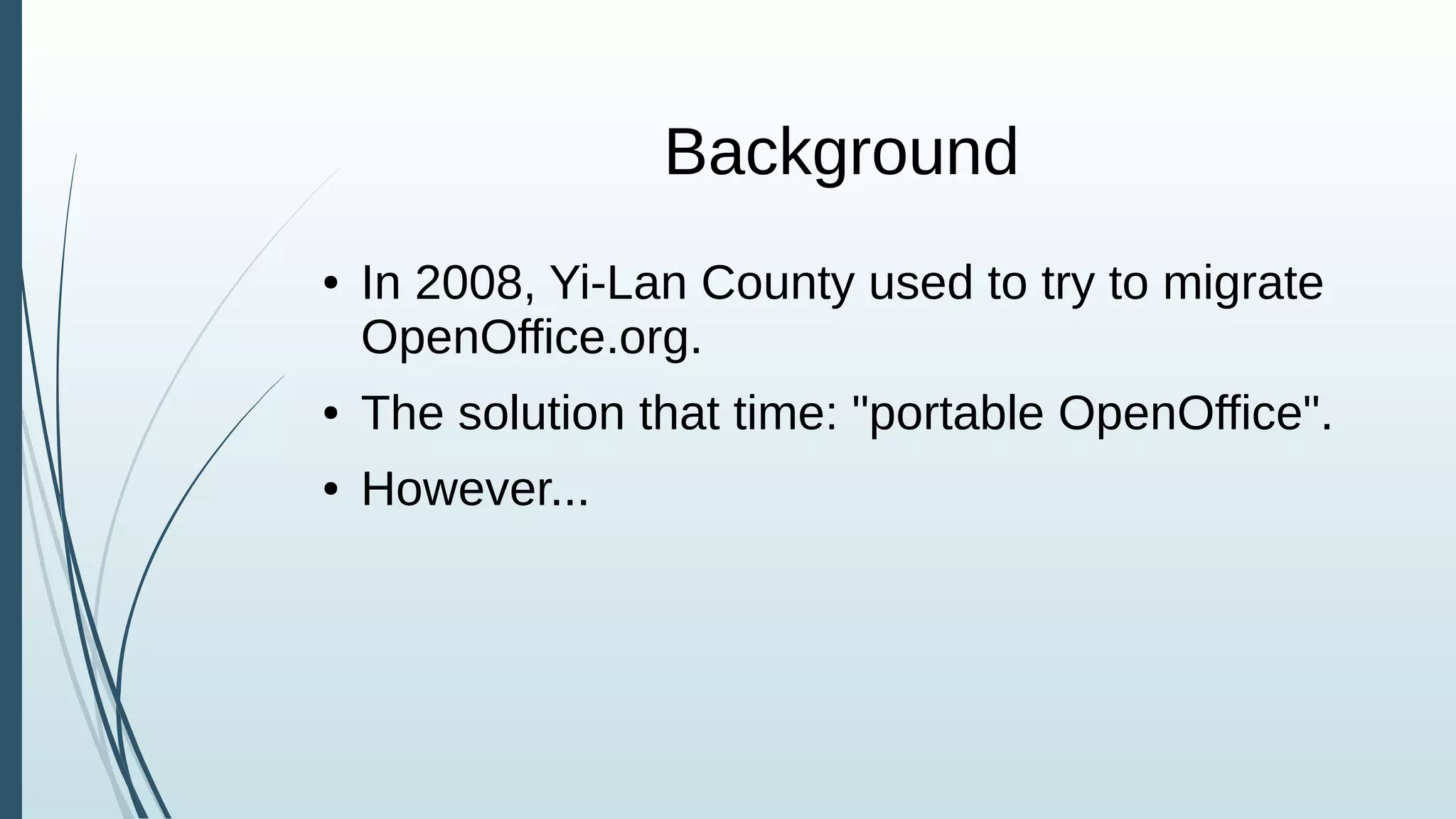 Background
● In 2008, Yi-Lan County used to try to migrate
OpenOffice.org.
● The solution that time: "portable OpenOffice".
● However...
 
