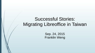 Successful Stories:
Migrating Libreoffice in Taiwan
Sep. 24, 2015
Franklin Weng
 