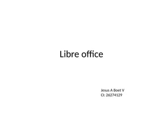 Libre office
Jesus A Boet V
CI: 26274129
 