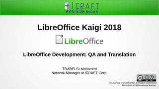 LibreOffice Development: QA and Translation
TRABELSI Mohamed
Network Manager at iCRAFT Corp.
LibreOffice Kaigi 2018
This work is licensed under a Creative Commons
Attribution 4.0 International license.
 