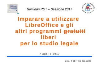 Imparare a utilizzare
LibreOffice e gli
altri programmi gratuiti
liberi
per lo studio legale
7 a p r i l e 2 0 1 7
Seminari PCT – Sessione 2017
avv. Fabrizio Casetti
 