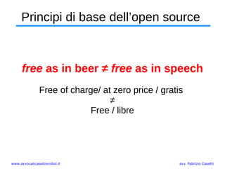 www.avvocaticasettierobol.it avv. Fabrizio Casetti
Principi di base dell’open source
free as in beer ≠ free as in speech
Free of charge/ at zero price / gratis
≠
Free / libre
 