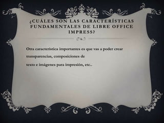 ¿ CUÁ LES SON LA S CA R A CTER ÍSTICAS
FUNDA MENTALES DE LIBR E OFFICE
IMPRESS?
Otra característica importantes es que vas a poder crear
transparencias, composiciones de
texto e imágenes para impresión, etc..
 