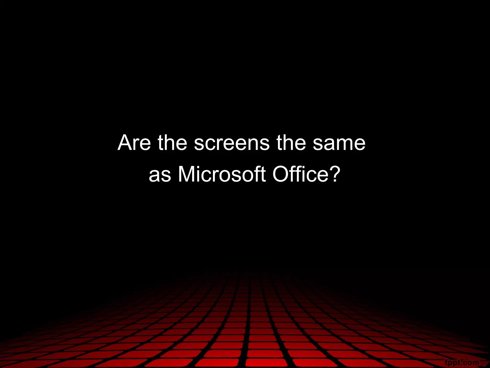Are the screens the same
   as Microsoft Office?
 