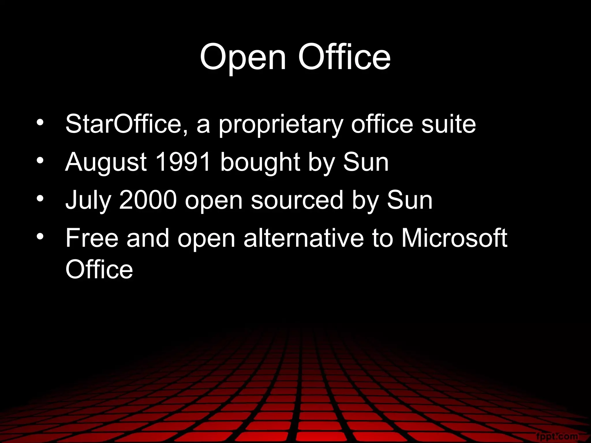 Open Office
•   StarOffice, a proprietary office suite
•   August 1991 bought by Sun
•   July 2000 open sourced by Sun
•   Free and open alternative to Microsoft
    Office
 