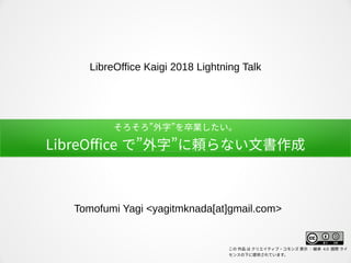 そろそろ”外字”を卒業したい。
LibreOffe で”外字”に頼らない文書作成
Tomofumi Yagi <yagitmknada[at]gmail.com>
LibreOffice Kaigi 2018 Lightning Talk
この 作品 は クリエイティブ・コモンズ 表示 - 継承 4.0 国際 ライ
センスの下に提供されています。
 