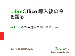 ～ LibreOffice 運用で判ったこと～
Oct 03 OSC2015Fukuoka
LibreOffice 導入後の今
を語る
Koutarou Watanabe
 