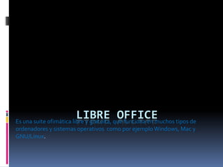 LIBRE que funciona en muchos tipos de
Es una suite ofimática libre y gratuita,
                                         OFFICE
ordenadores y sistemas operativos como por ejemplo Windows, Mac y
GNU/Linux.
 