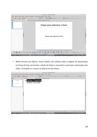 • Modo Estrutura de Tópicos: Neste módulo, são exibidas todas as páginas da apresentação
em forma de lista, permitindo a edição de títulos e mostrando as principais informações dos
slides. Acionando-se o mouse ao lado de um dos títulos.
100
 