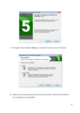 7. Em seguida, clique instalação Típica, que irá apenas os pacotes que nos interessam.
8. Marque os dois itens que estão para selecionar, para facilitar a abertura do LibreOffice e
criar um atalho na área de trabalho.
25
 