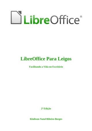 LibreOffice Para Leigos
Facilitando a Vida no Escritório
2ª Edição
Klaibson Natal Ribeiro Borges
 