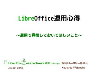 ～運用で覚悟しておいてほしいこと～
Jan 09.2016
LibreOffice運用心得
福岡LibreOffice勉強会
Koutarou Watanabe
 